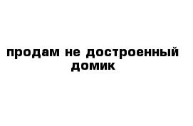 продам не достроенный домик 